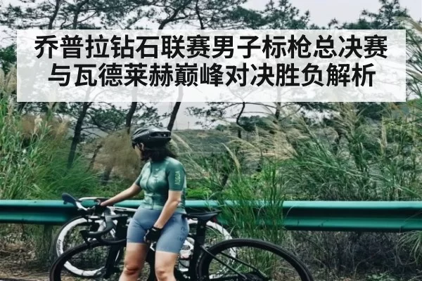 乔普拉钻石联赛男子标枪总决赛与瓦德莱赫巅峰对决胜负解析